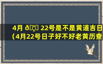 4月 🦍 22号是不是黄道吉日（4月22号日子好不好老黄历查询）